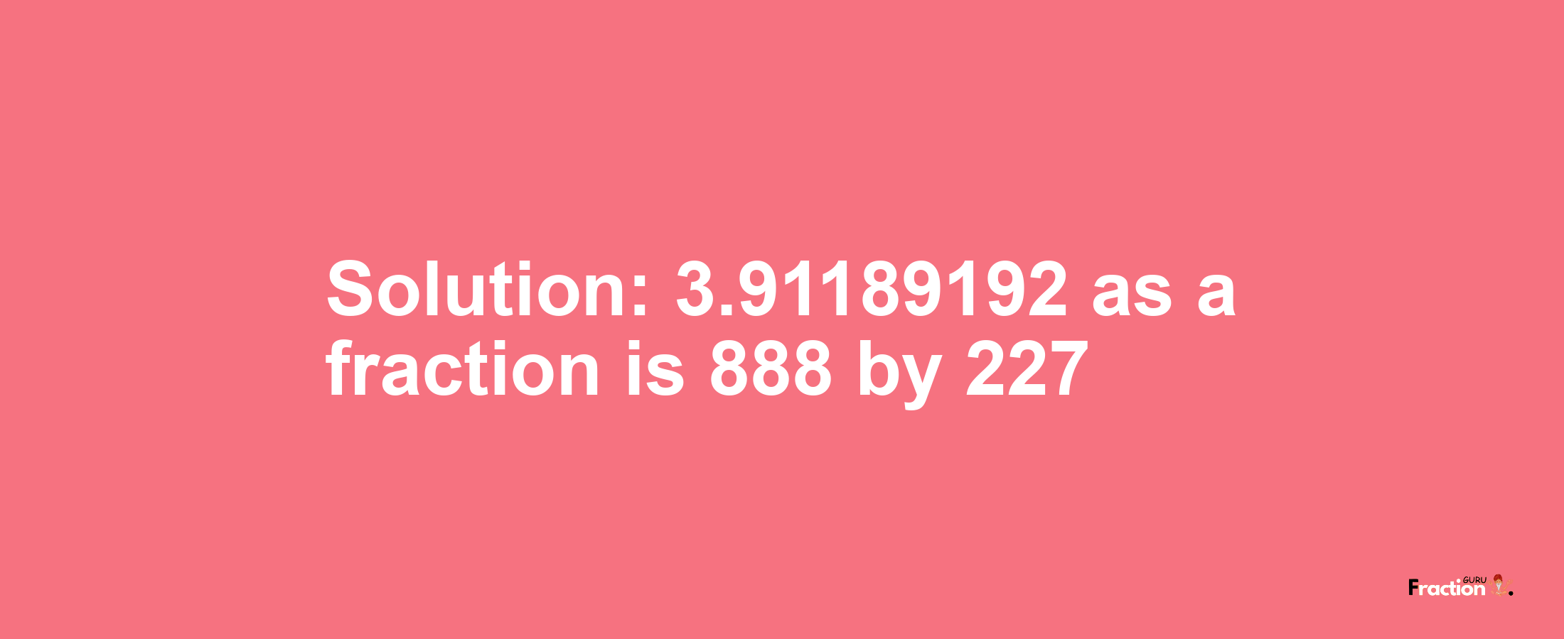 Solution:3.91189192 as a fraction is 888/227